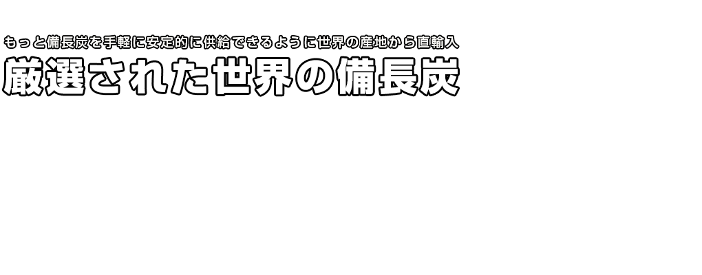 もっと備長炭を手軽に安定的に供給できるように世界の産地(ラオス、中国、ベトナム)から直輸入「厳選された世界の備長炭」なら炭の蔵