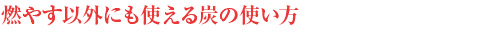 燃やす以外にも使える炭の使い方